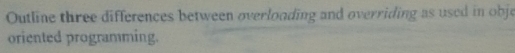 Outline three differences between overloading and overriding as used in obje 
oriented programming.