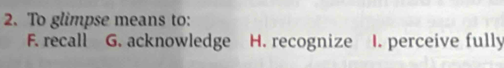 To glimpse means to:
F. recall G. acknowledge H. recognize I. perceive fully