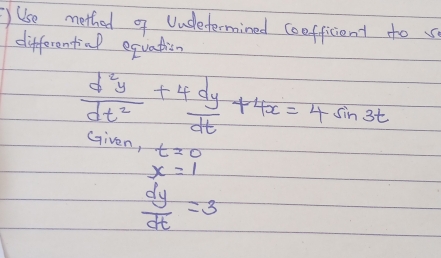 Use method o Uudetermined coefficient to 
differentinl equation
 d^2y/dt^2 + 4dy/dt +4x=4sin 3t
Given, t=0
x=1
 dy/dt =3