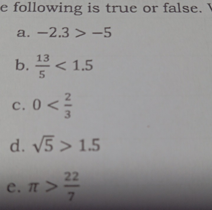 following is true or false.
a. -2.3>-5
b.  13/5 <1.5
C. 0
d. sqrt(5)>1.5
e. π > 22/7 