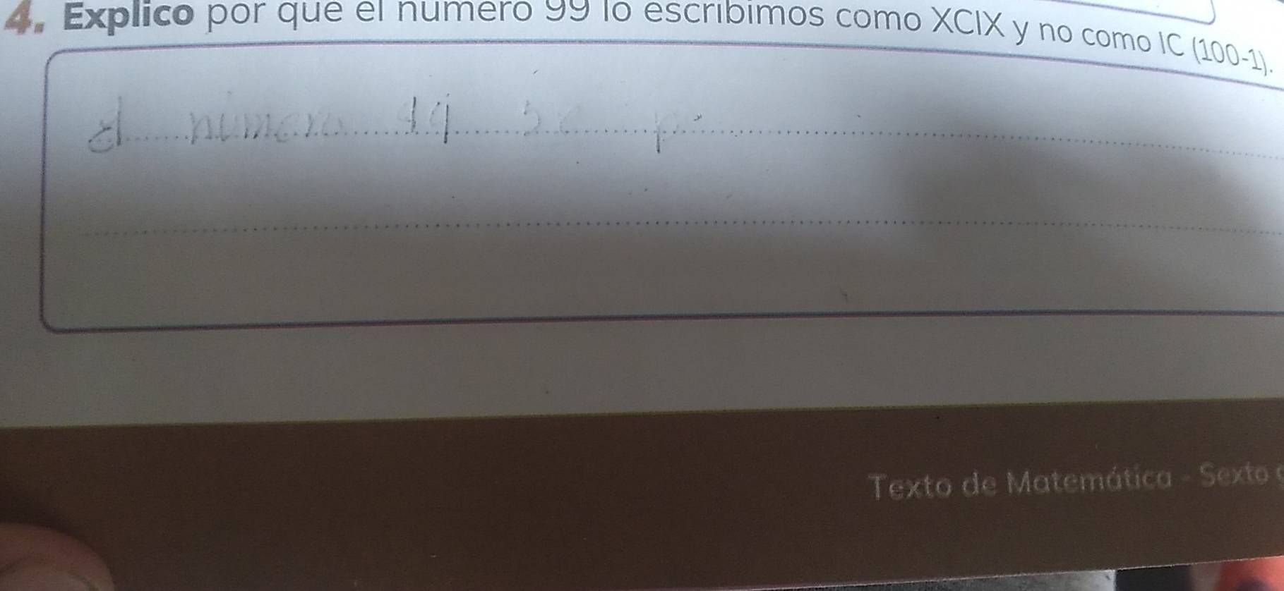 Explico por que el numero 99 lo escríbimos como XCIX y no como IC (100-1). 
Texto de Matemática - Sexto o