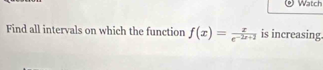 Watch 
Find all intervals on which the function f(x)= x/e^(-2x+2)  is increasing.