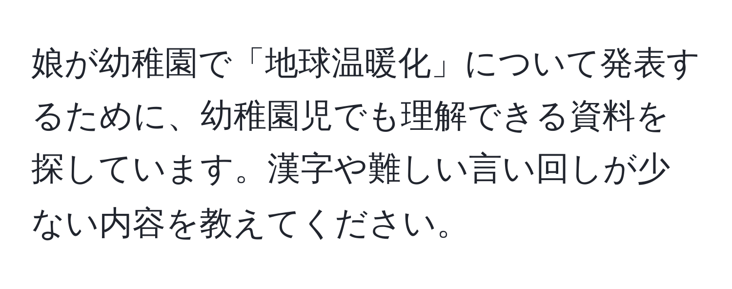 娘が幼稚園で「地球温暖化」について発表するために、幼稚園児でも理解できる資料を探しています。漢字や難しい言い回しが少ない内容を教えてください。