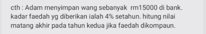 cth : Adam menyimpan wang sebanyak rm15000 di bank. 
kadar faedah yg diberikan ialah 4% setahun. hitung nilai 
matang akhir pada tahun kedua jika faedah dikompaun.