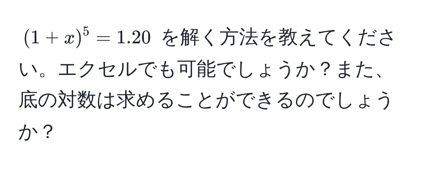 $(1 + x)^5 = 1.20$ を解く方法を教えてください。エクセルでも可能でしょうか？また、底の対数は求めることができるのでしょうか？