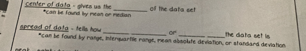 center of data - gives us the _of the data set 
*can be found by mean or median 
spread of data - tells how __or_ _the data set is 
*can be found by range, interquartile range, mean absolute deviation, or standard deviation