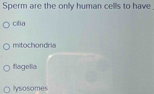 Sperm are the only human cells to have_
cilia
mitochondria
flagella
lysosomes