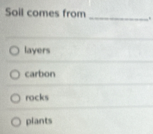 Soil comes from_
.
layers
carbon
rocks
plants