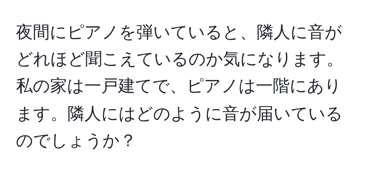 夜間にピアノを弾いていると、隣人に音がどれほど聞こえているのか気になります。私の家は一戸建てで、ピアノは一階にあります。隣人にはどのように音が届いているのでしょうか？