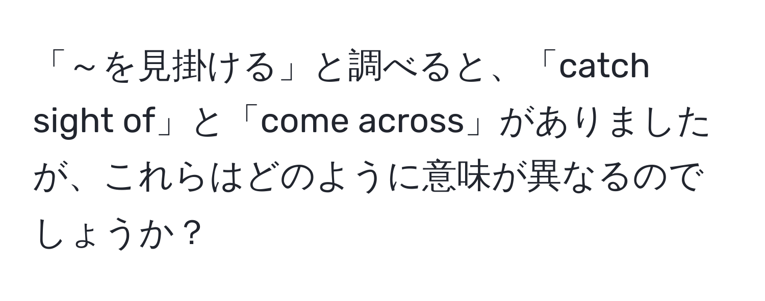 「～を見掛ける」と調べると、「catch sight of」と「come across」がありましたが、これらはどのように意味が異なるのでしょうか？