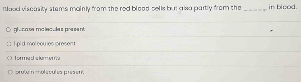 Blood viscosity stems mainly from the red blood cells but also partly from the _in blood.
glucose molecules present
lipid molecules present
formed elements
protein molecules present