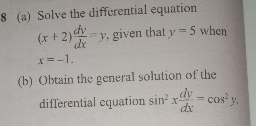 8 (a) Solve the differential equation
(x+2) dy/dx =y , given that y=5 when
x=-1. 
(b) Obtain the general solution of the 
differential equation sin^2x dy/dx =cos^2y.