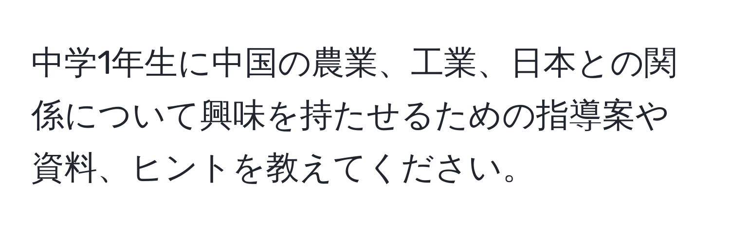 中学1年生に中国の農業、工業、日本との関係について興味を持たせるための指導案や資料、ヒントを教えてください。