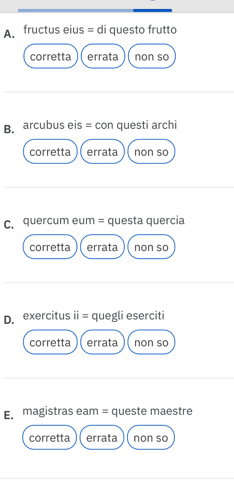 fructus eius = di questo frutto
corretta errata non so
B. arcubus eis = con questi archi
corretta errata non so
C. quercum eum = questa quercia
corretta errata non so
D. exercitus ii = quegli eserciti
corretta errata non so
E. magistras eam = queste maestre
corretta errata non so