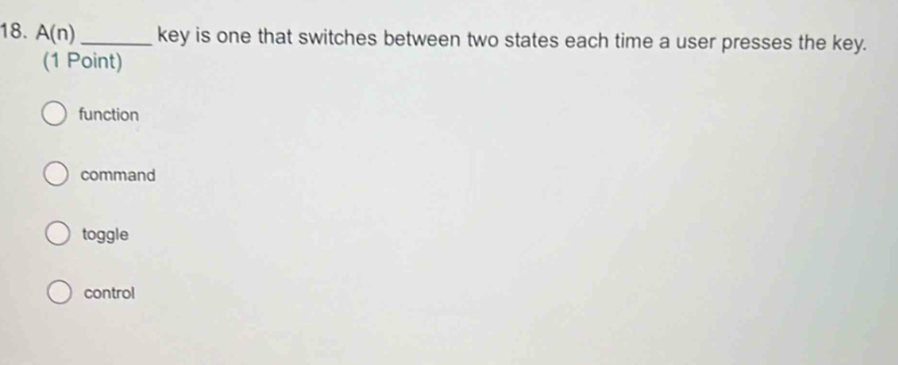 A(n) _key is one that switches between two states each time a user presses the key.
(1 Point)
function
command
toggle
control