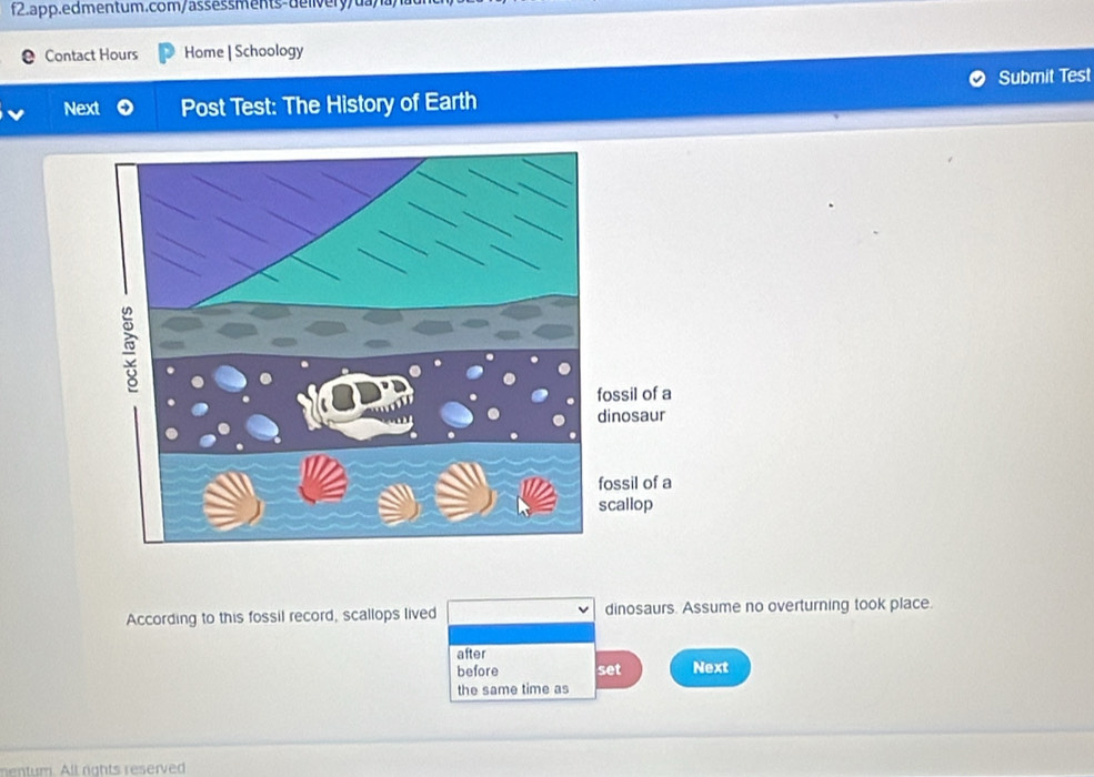 Contact Hours Home | Schoology 
Next Post Test: The History of Earth Submit Test 
According to this fossil record, scallops lived dinosaurs. Assume no overturning took place. 
after 
before set Next 
the same time as 
mentum. All rights reserved