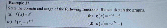Example 17 
State the domain and range of the following functions. Hence, sketch the graphs. 
(a) f(x)=3^x (b) g(x)=e^(-x)-2
(c) h(x)=e^(x+1) k(x)=-e^(2x)+1
(d)