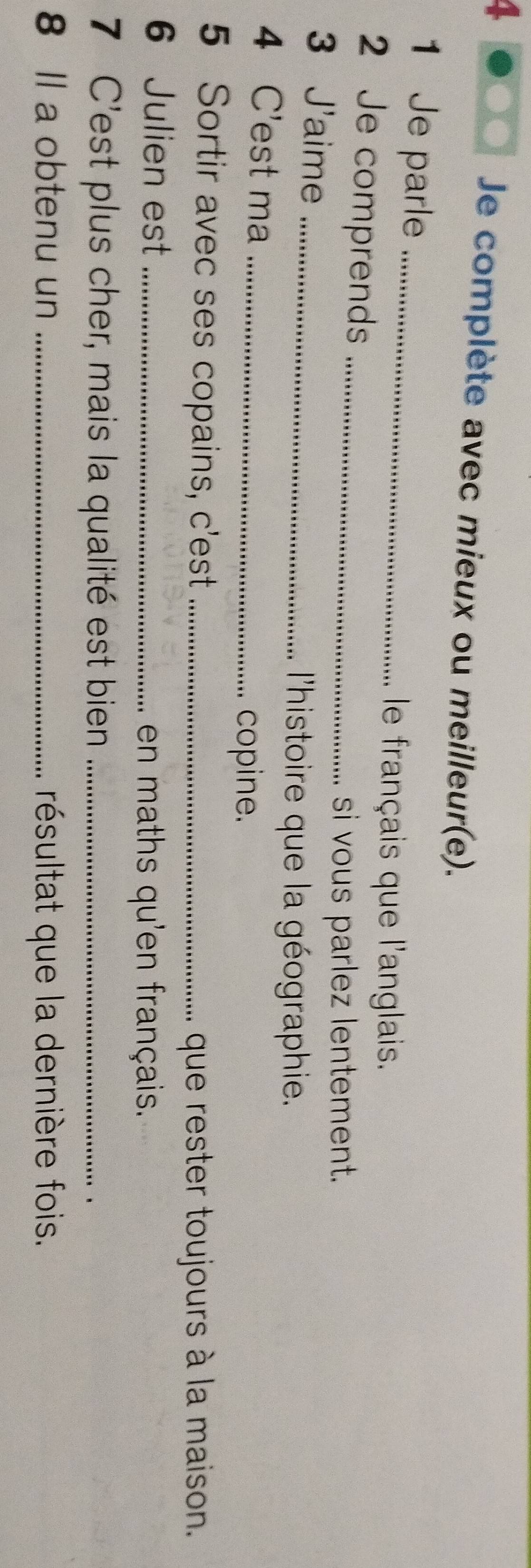 Doo Je complète avec mieux ou meilleur(e). 
1 Je parle_ 
le français que l'anglais. 
2 Je comprends_ 
si vous parlez lentement. 
3 J'aime_ 
l'histoire que la géographie. 
4 C'est ma_ 
copine. 
5 Sortir avec ses copains, c'est_ 
que rester toujours à la maison. 
6 Julien est_ 
en maths qu'en français. 
7 C'est plus cher, mais la qualité est bien_ 
8 ll a obtenu un _résultat que la dernière fois.