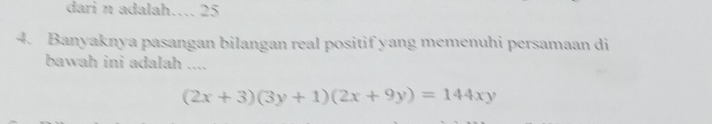 dari n adalah…. 25 
4. Banyaknya pasangan bilangan real positif yang memenuhi persamaan di 
bawah ini adalah ....
(2x+3)(3y+1)(2x+9y)=144xy