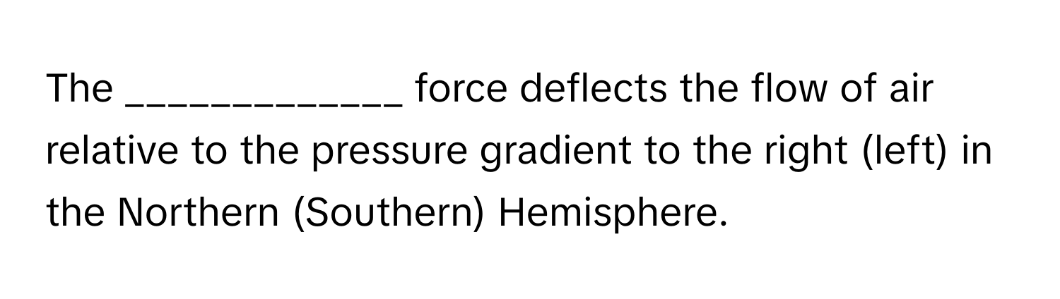 The _____________ force deflects the flow of air relative to the pressure gradient to the right (left) in the Northern (Southern) Hemisphere.