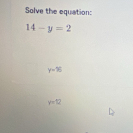 Solve the equation:
14-y=2
y=16
y=12