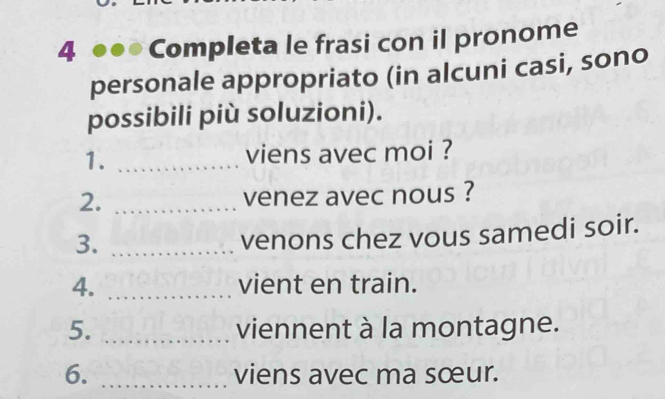 Completa le frasi con il pronome 
personale appropriato (in alcuni casi, sono 
possibili più soluzioni). 
1. _viens avec moi ? 
2. _venez avec nous ? 
3._ 
venons chez vous samedi soir. 
4. _vient en train. 
5. _viennent à la montagne. 
6. _viens avec ma sœur.