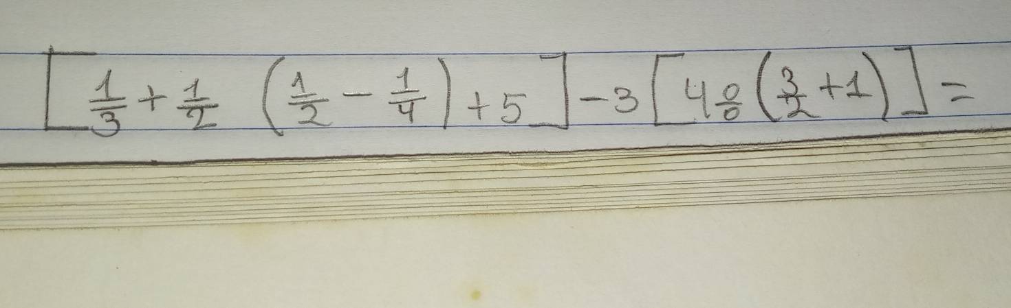 [ 1/3 + 1/2 ( 1/2 - 1/4 )+5]-3[4/ 4/ 2( 3/2 +1)]=