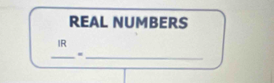 REAL NUMBERS 
IR 
__=