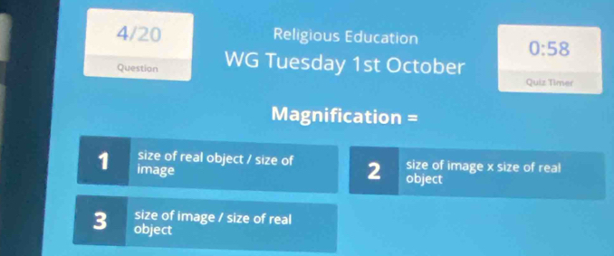 4/20 Religious Education 
0:58 
Question WG Tuesday 1st October 
Quiz Timer 
Magnification = 
1 image 
size of real object / size of 2 object 
size of image x size of real 
size of image / size of real
3 object