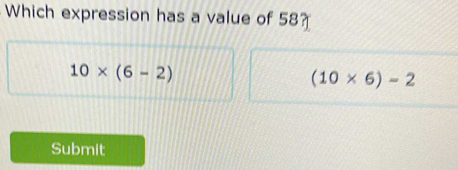 Which expression has a value of 58?
10* (6-2)
(10* 6)=2
Submit