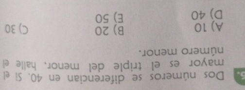 3º Dos números se diferencian en 40. Si el
mayor es el triple del menor, halle el
número menor.
A) 10 B) 20 C) 30
D) 40 E) 50