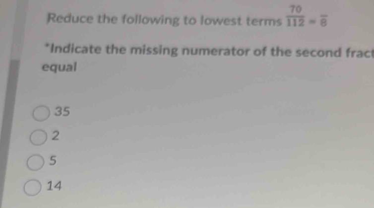 Reduce the following to lowest terms  70/112 =frac 8
*Indicate the missing numerator of the second frac
equal
35
2
5
14