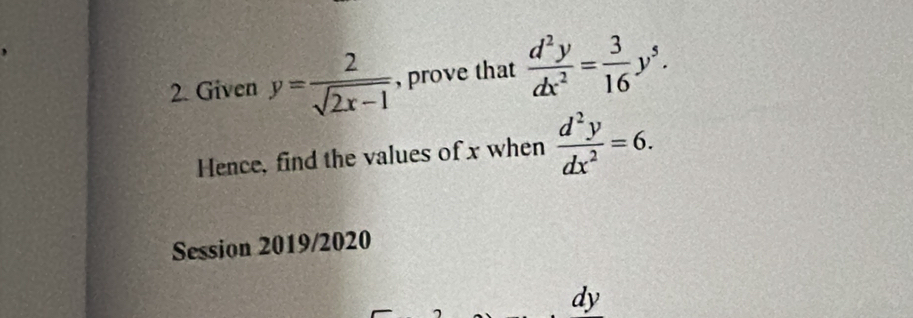 Given y= 2/sqrt(2x-1)  , prove that  d^2y/dx^2 = 3/16 y^5. 
Hence, find the values of x when  d^2y/dx^2 =6. 
Session 2019/2020
dy