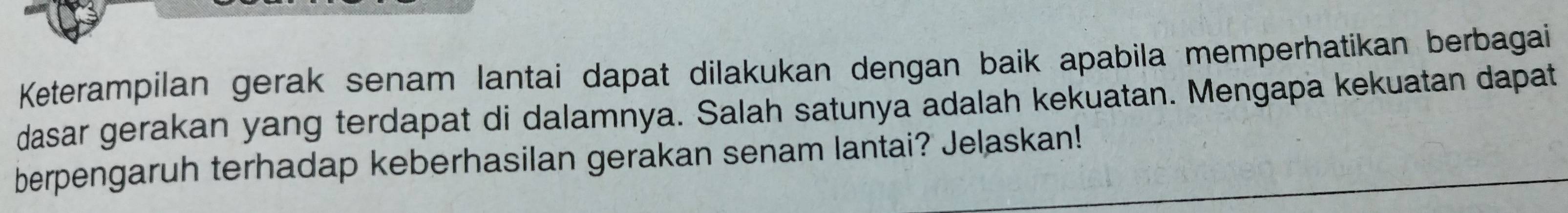 Keterampilan gerak senam lantai dapat dilakukan dengan baik apabila memperhatikan berbagai 
dasar gerakan yang terdapat di dalamnya. Salah satunya adalah kekuatan. Mengapa kekuatan dapat 
berpengaruh terhadap keberhasilan gerakan senam lantai? Jelaskan!