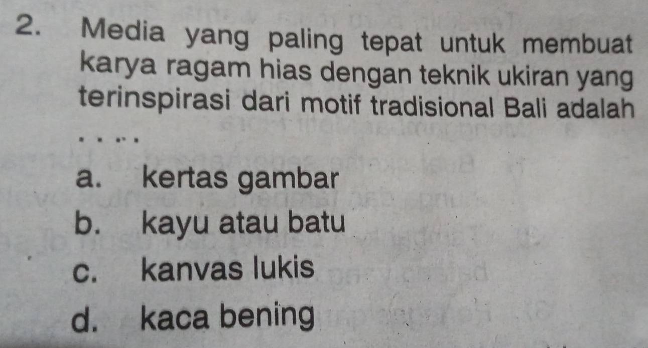 Media yang paling tepat untuk membuat
karya ragam hias dengan teknik ukiran yang
terinspirasi dari motif tradisional Bali adalah
a. kertas gambar
b. kayu atau batu
c. kanvas lukis
d. kaca bening