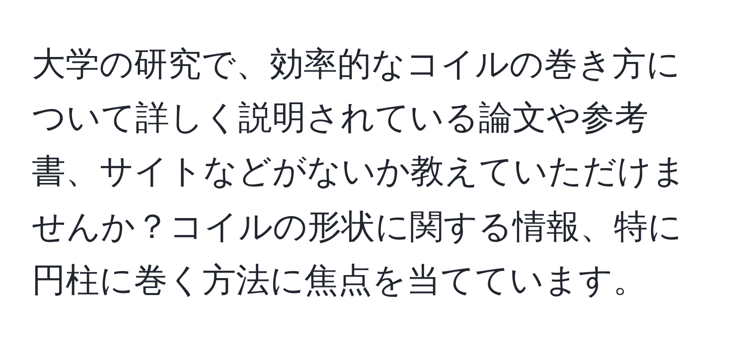 大学の研究で、効率的なコイルの巻き方について詳しく説明されている論文や参考書、サイトなどがないか教えていただけませんか？コイルの形状に関する情報、特に円柱に巻く方法に焦点を当てています。