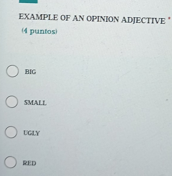 EXAMPLE OF AN OPINION ADJECTIVE *
4 puntos)
BIG
SMALL
UGLY
RED