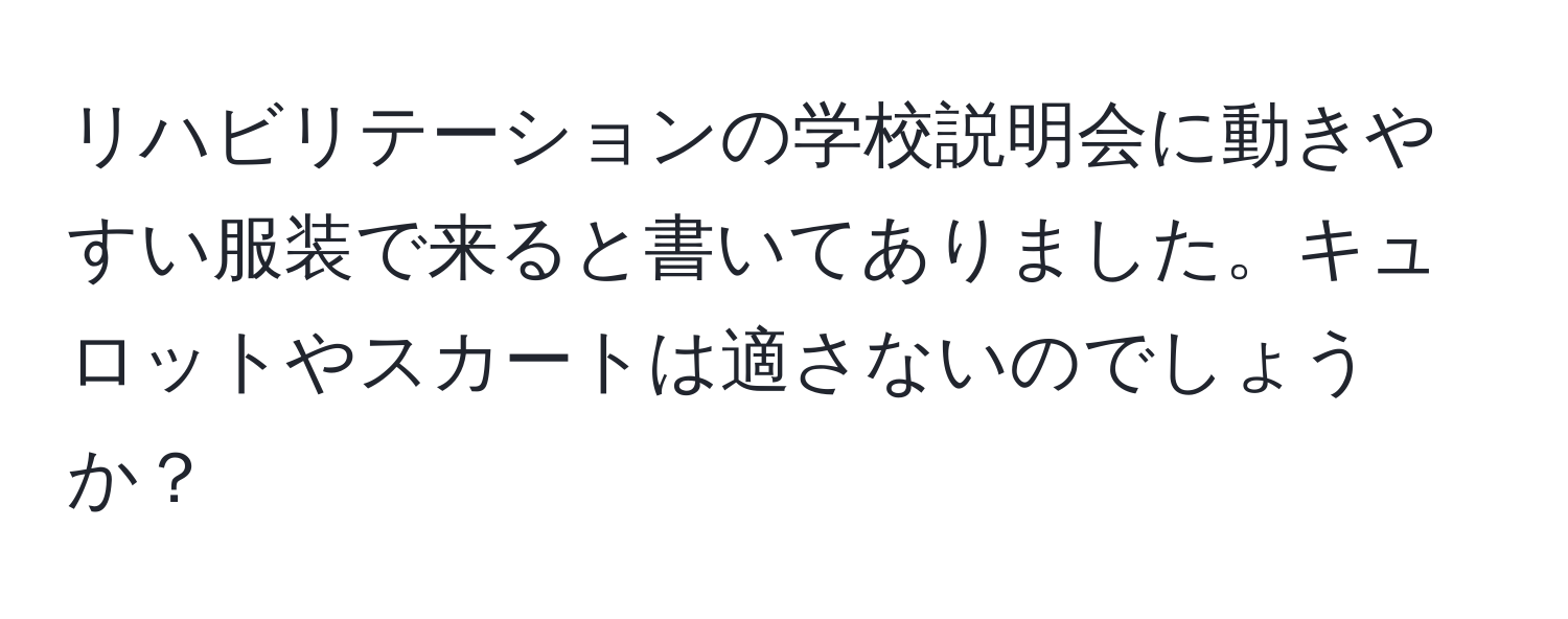 リハビリテーションの学校説明会に動きやすい服装で来ると書いてありました。キュロットやスカートは適さないのでしょうか？