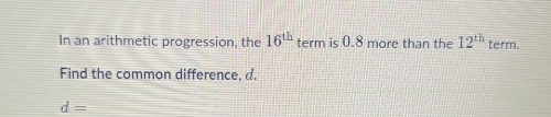 In an arithmetic progression, the 16^(th) term is 0.8 more than the 12^(th) term. 
Find the common difference, d.
d=