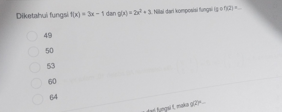 Diketahui fungsi f(x)=3x-1 dan g(x)=2x^2+3. Nilai dari komposisi fungsi (gof)(2)= _
49
50
53
60
64
dari fungsi f, maka g(2)=. _