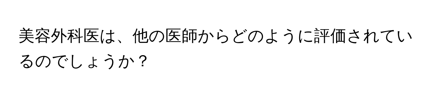 美容外科医は、他の医師からどのように評価されているのでしょうか？