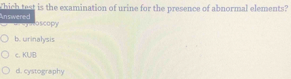 Which test is the examination of urine for the presence of abnormal elements?
Answered
Prespcoscopy
b. urinalysis
c. KUB
d. cystography