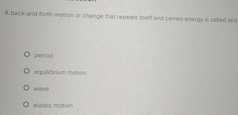 A back-and-forth motion or change that repeats itself and carries energy is called a(n)
period
equilibrium motion
wave
elastic motion