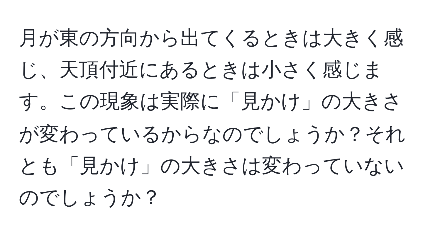 月が東の方向から出てくるときは大きく感じ、天頂付近にあるときは小さく感じます。この現象は実際に「見かけ」の大きさが変わっているからなのでしょうか？それとも「見かけ」の大きさは変わっていないのでしょうか？