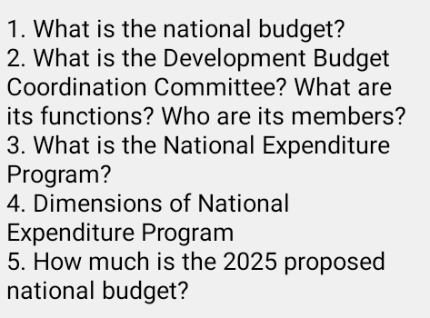 What is the national budget? 
2. What is the Development Budget 
Coordination Committee? What are 
its functions? Who are its members? 
3. What is the National Expenditure 
Program? 
4. Dimensions of National 
Expenditure Program 
5. How much is the 2025 proposed 
national budget?