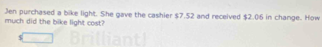 Jen purchased a bike light. She gave the cashier $7.52 and received $2.06 in change. How 
much did the bike light cost? 
□