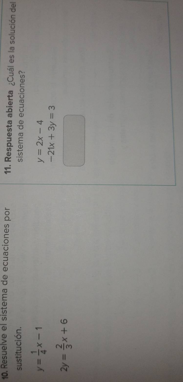 Resuelve el sistema de ecuaciones por 11. Respuesta abierta ¿Cuál es la solución del 
sustitución. 
sistema de ecuaciones?
y= 1/4 x-1
y=2x-4
-21x+3y=3
2y= 2/3 x+6