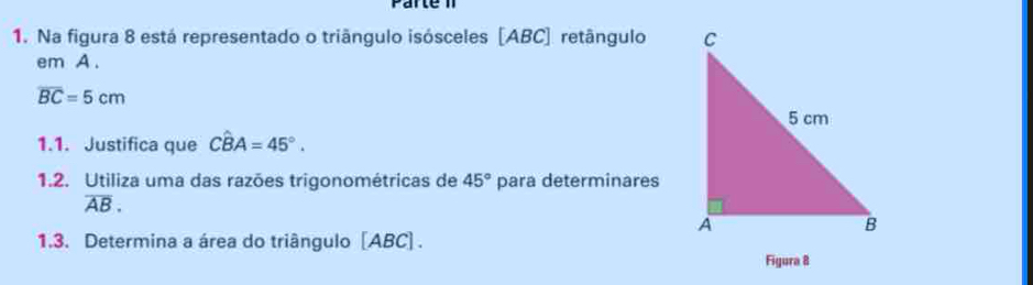 Na figura 8 está representado o triângulo isósceles [ABC] retângulo 
em A.
overline BC=5cm
1.1. Justifica que Chat BA=45°. 
1.2. Utiliza uma das razões trigonométricas de 45° para determinares
overline AB. 
1.3. Determina a área do triângulo [ ABC ] . 
Figura 8