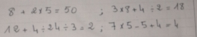 8+2* 5=50 ;3* 8+4/ 2=18
12+4/ 24/ 3=2; 7* 5-5+4=4