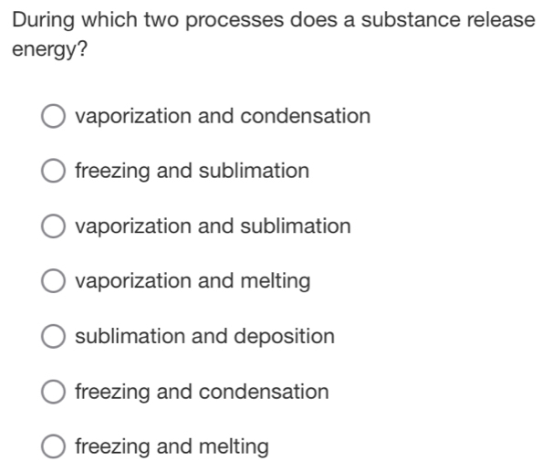 During which two processes does a substance release
energy?
vaporization and condensation
freezing and sublimation
vaporization and sublimation
vaporization and melting
sublimation and deposition
freezing and condensation
freezing and melting